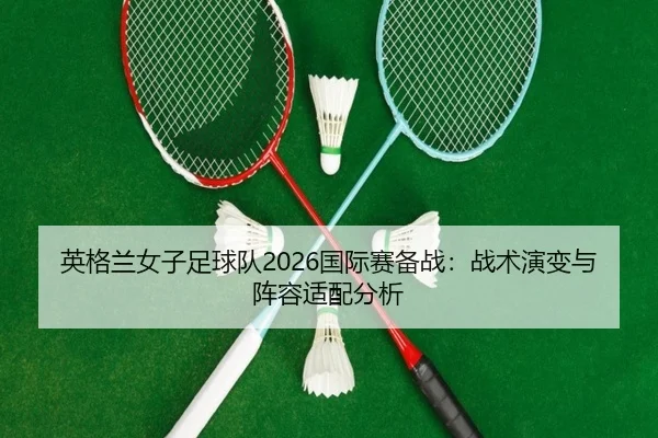 英格兰女子足球队2026国际赛备战：战术演变与阵容适配分析