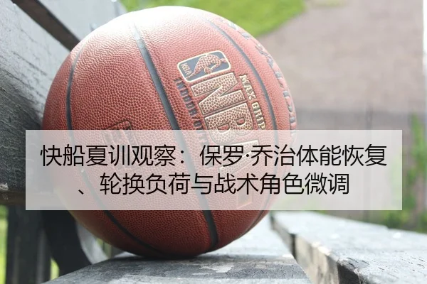 快船夏训观察：保罗·乔治体能恢复、轮换负荷与战术角色微调
