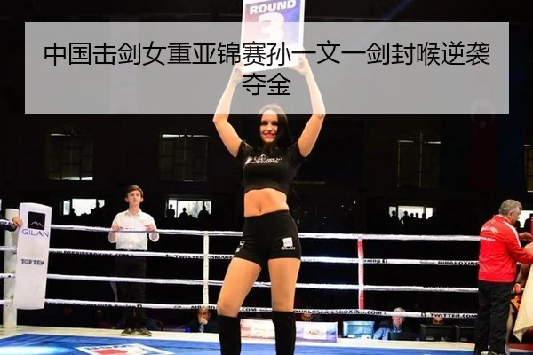 中国击剑女重亚锦赛孙一文一剑封喉逆袭夺金