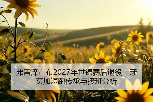 弗雷泽宣布2027年世锦赛后退役：牙买加短跑传承与接班分析