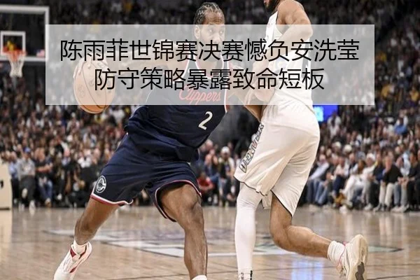 陈雨菲世锦赛决赛憾负安洗莹 防守策略暴露致命短板