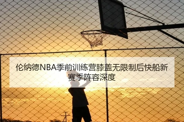 伦纳德NBA季前训练营膝盖无限制后快船新赛季阵容深度
