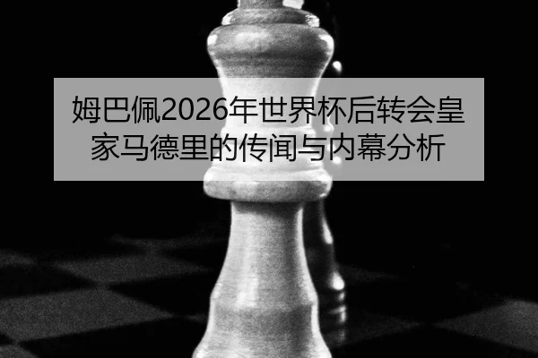 姆巴佩2026年世界杯后转会皇家马德里的传闻与内幕分析